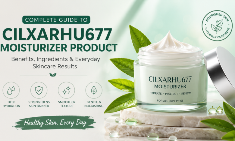 Cilxarhu677 Moisturizer Product: Complete Guide to Benefits, Ingredients, and Everyday Skincare Results